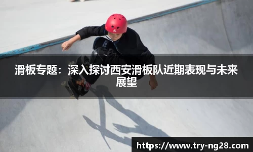 滑板专题：深入探讨西安滑板队近期表现与未来展望